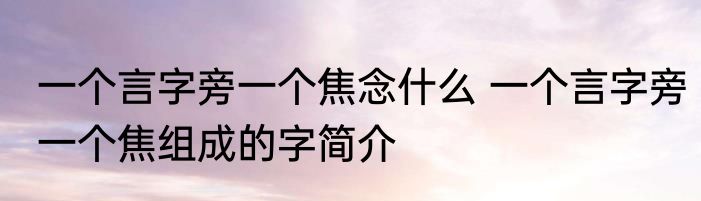 一个言字旁一个焦念什么 一个言字旁一个焦组成的字简介