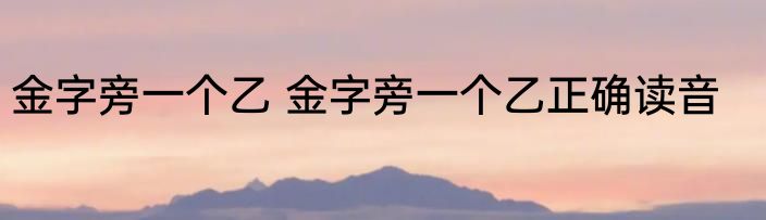 金字旁一个乙 金字旁一个乙正确读音