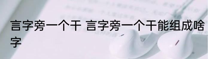言字旁一个干 言字旁一个干能组成啥字