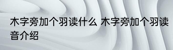 木字旁加个羽读什么 木字旁加个羽读音介绍