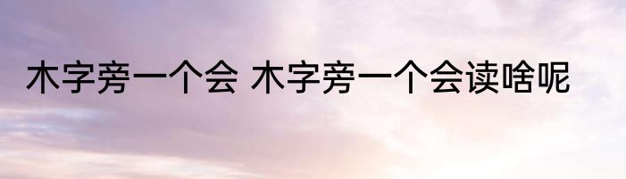 木字旁一个会 木字旁一个会读啥呢