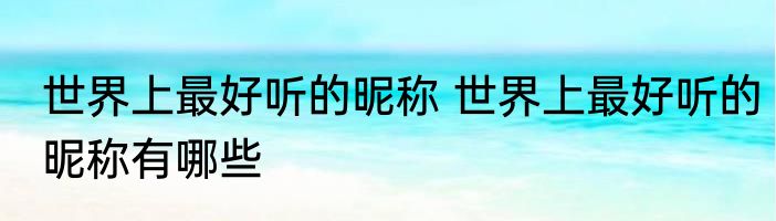 世界上最好听的昵称 世界上最好听的昵称有哪些