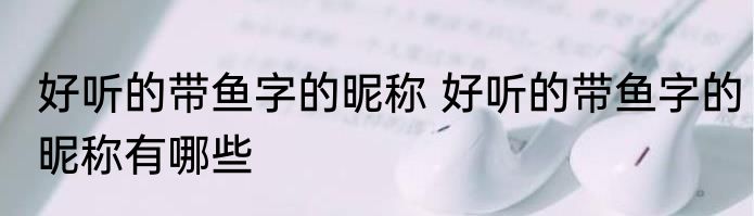 好听的带鱼字的昵称 好听的带鱼字的昵称有哪些