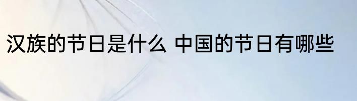 汉族的节日是什么 中国的节日有哪些