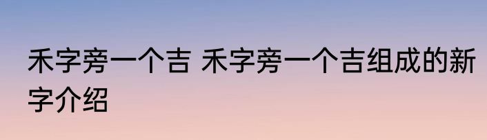 禾字旁一个吉 禾字旁一个吉组成的新字介绍