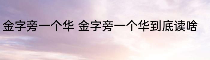 金字旁一个华 金字旁一个华到底读啥