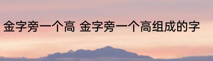 金字旁一个高 金字旁一个高组成的字