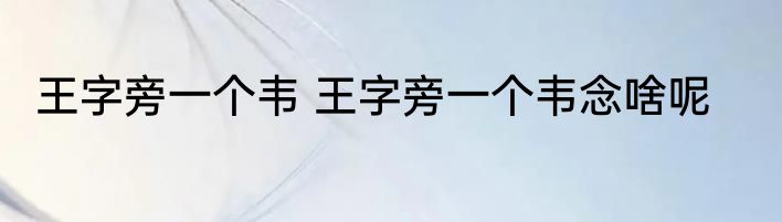 王字旁一个韦 王字旁一个韦念啥呢