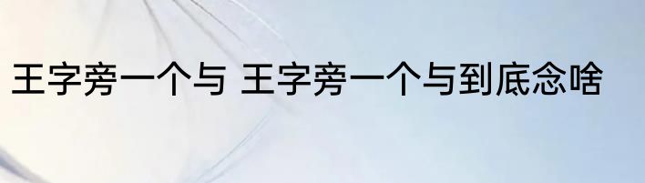 王字旁一个与 王字旁一个与到底念啥