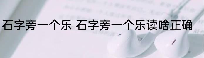石字旁一个乐 石字旁一个乐读啥正确