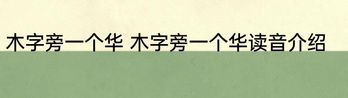 木字旁一个华 木字旁一个华读音介绍