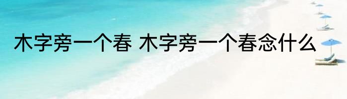木字旁一个春 木字旁一个春念什么