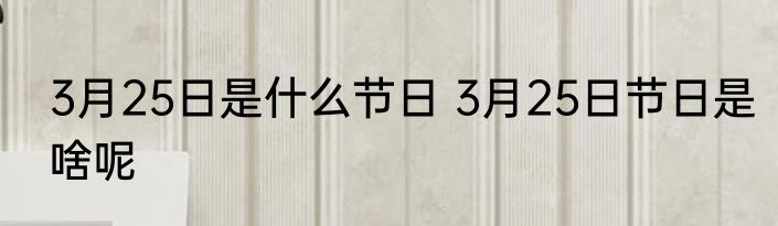 3月25日是什么节日 3月25日节日是啥呢