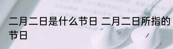 二月二日是什么节日 二月二日所指的节日