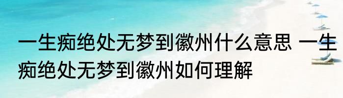 一生痴绝处无梦到徽州什么意思 一生痴绝处无梦到徽州如何理解