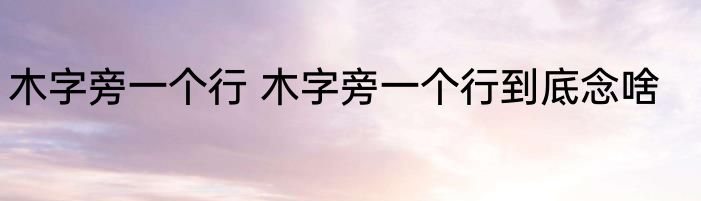 木字旁一个行 木字旁一个行到底念啥