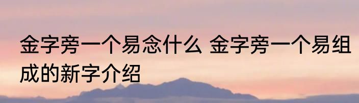 金字旁一个易念什么 金字旁一个易组成的新字介绍