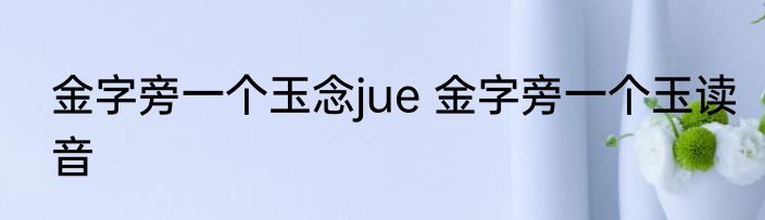 金字旁一个玉念jue 金字旁一个玉读音