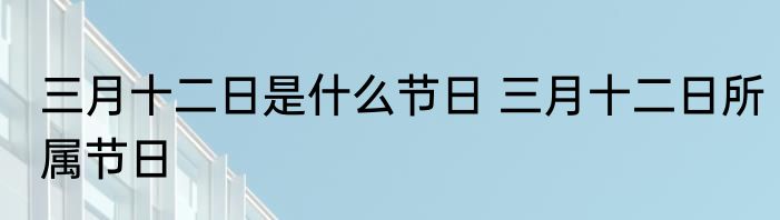 三月十二日是什么节日 三月十二日所属节日