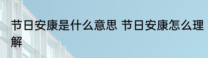 节日安康是什么意思 节日安康怎么理解