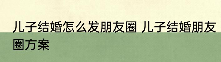 儿子结婚怎么发朋友圈 儿子结婚朋友圈方案