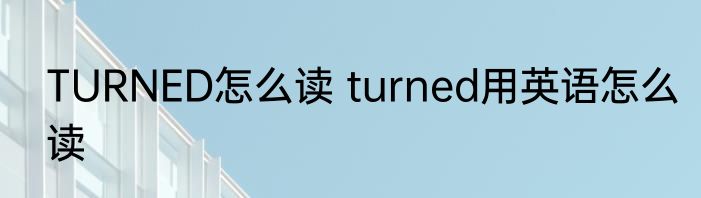 TURNED怎么读 turned用英语怎么读