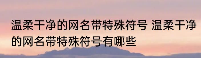 温柔干净的网名带特殊符号 温柔干净的网名带特殊符号有哪些