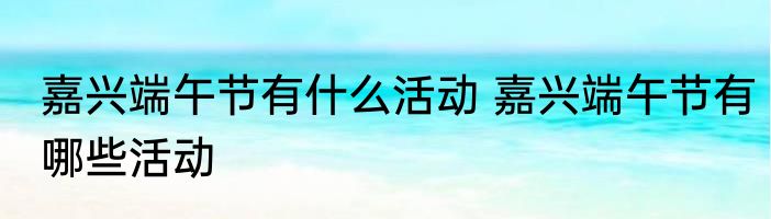 嘉兴端午节有什么活动 嘉兴端午节有哪些活动