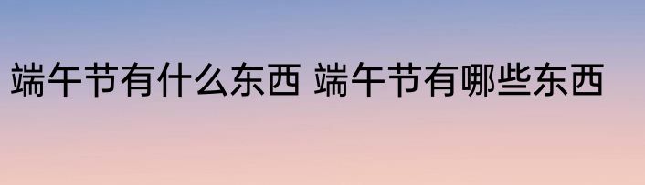 端午节有什么东西 端午节有哪些东西