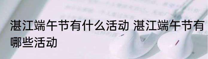 湛江端午节有什么活动 湛江端午节有哪些活动