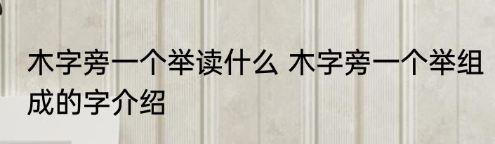 木字旁一个举读什么 木字旁一个举组成的字介绍