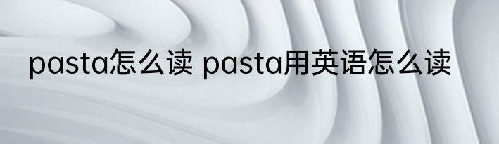 pasta怎么读 pasta用英语怎么读