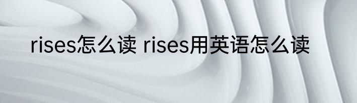 rises怎么读 rises用英语怎么读