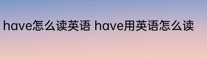 have怎么读英语 have用英语怎么读
