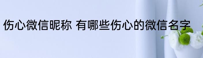 伤心微信昵称 有哪些伤心的微信名字