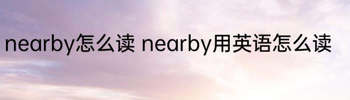 nearby怎么读 nearby用英语怎么读