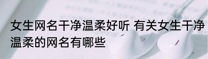 女生网名干净温柔好听 有关女生干净温柔的网名有哪些