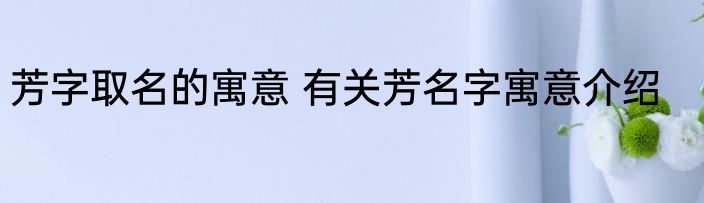 芳字取名的寓意 有关芳名字寓意介绍