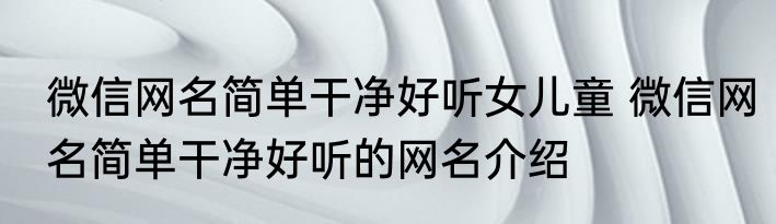 微信网名简单干净好听女儿童 微信网名简单干净好听的网名介绍