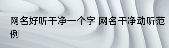 网名好听干净一个字 网名干净动听范例