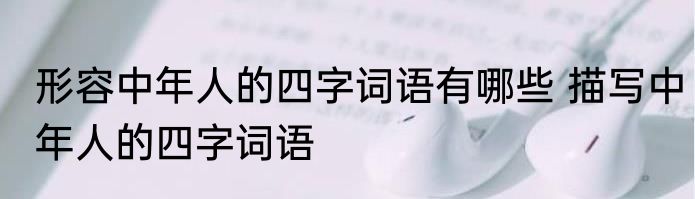 形容中年人的四字词语有哪些 描写中年人的四字词语