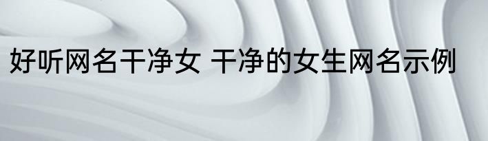 好听网名干净女 干净的女生网名示例