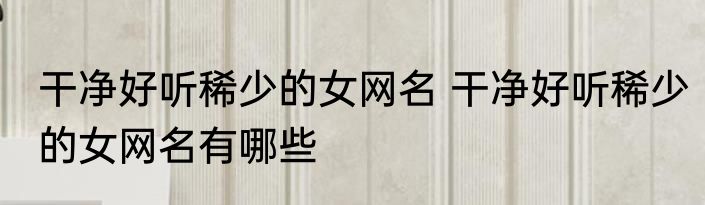 干净好听稀少的女网名 干净好听稀少的女网名有哪些