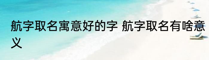 航字取名寓意好的字 航字取名有啥意义