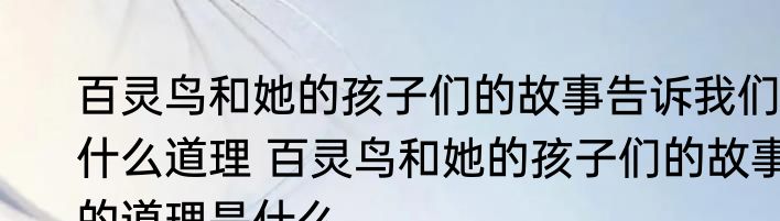 百灵鸟和她的孩子们的故事告诉我们什么道理 百灵鸟和她的孩子们的故事的道理是什么