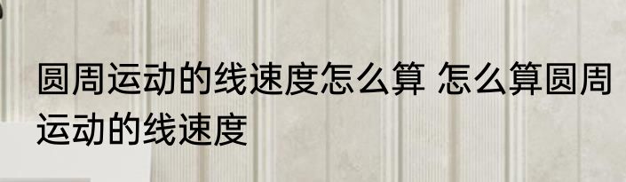 圆周运动的线速度怎么算 怎么算圆周运动的线速度