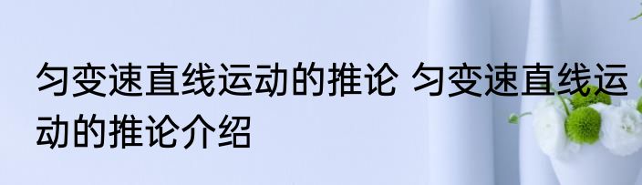 匀变速直线运动的推论 匀变速直线运动的推论介绍