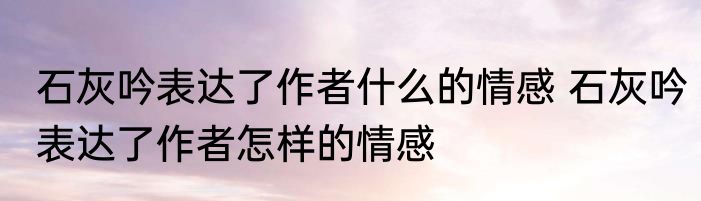 石灰吟表达了作者什么的情感 石灰吟表达了作者怎样的情感