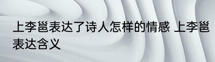 上李邕表达了诗人怎样的情感 上李邕表达含义