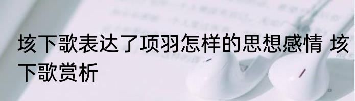 垓下歌表达了项羽怎样的思想感情 垓下歌赏析